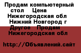 Продам компьютерный стол  › Цена ­ 3 800 - Нижегородская обл., Нижний Новгород г. Другое » Продам   . Нижегородская обл.